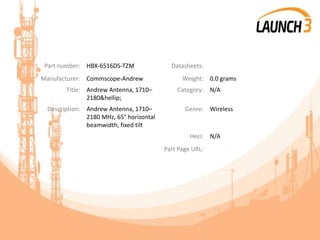 Part number: HBX-6516DS-TZM Datasheets:
Manufacturer: Commscope-Andrew Weight: 0.0 grams
Title: Andrew Antenna, 1710–
2180&hellip;
Category: N/A
Description: Andrew Antenna, 1710–
2180 MHz, 65° horizontal
beamwidth, fixed tilt
Genre: Wireless
Heci: N/A
Part Page URL:
 