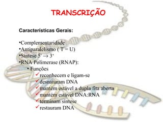 TRANSCRIÇÃO

Características Gerais:

•Complementaridade
•Antiparalelismo ( T = U)
•Síntese 5' → 3‘
•RNA Polimerase (RNAP):
    • Funções
        reconhecem e ligam-se
        desnaturam DNA
        mantém estável a dupla fita aberta
        mantém estável DNA:RNA
        terminam síntese
        restauram DNA
 