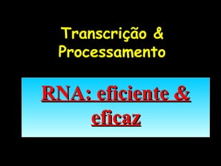 Transcrição &
 Processamento

RNA: eficiente &
    eficaz
 