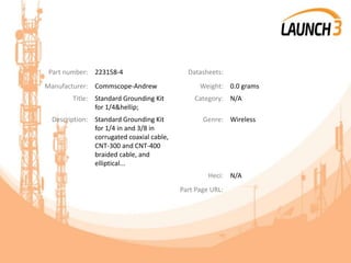 Part number: 223158-4 Datasheets:
Manufacturer: Commscope-Andrew Weight: 0.0 grams
Title: Standard Grounding Kit
for 1/4&hellip;
Category: N/A
Description: Standard Grounding Kit
for 1/4 in and 3/8 in
corrugated coaxial cable,
CNT-300 and CNT-400
braided cable, and
elliptical...
Genre: Wireless
Heci: N/A
Part Page URL:
 