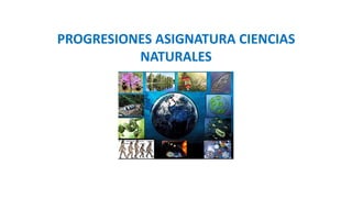 PROGRESIONES ASIGNATURA CIENCIAS
NATURALES
 