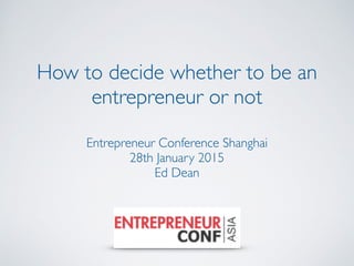 Entrepreneur Conference Shanghai 	

28th January 2015	

Ed Dean
How to decide whether to be an
entrepreneur or not
 