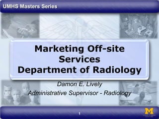 1
UMHS Masters Series
Marketing Off-site
Services
Department of Radiology
Damon E. Lively
Administrative Supervisor - Radiology
 