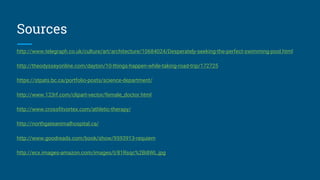 Sources
http://www.telegraph.co.uk/culture/art/architecture/10684024/Desperately-seeking-the-perfect-swimming-pool.html
http://theodysseyonline.com/dayton/10-things-happen-while-taking-road-trip/172725
https://stpats.bc.ca/portfolio-posts/science-department/
http://www.123rf.com/clipart-vector/female_doctor.html
http://www.crossfitvortex.com/athletic-therapy/
http://northgateanimalhospital.ca/
http://www.goodreads.com/book/show/9593913-requiem
http://ecx.images-amazon.com/images/I/81Rsqc%2Bi8WL.jpg
 