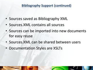 • Sources saved as Bibliography XML
• Sources.XML contains all sources
• Sources can be imported into new documents
  for easy reuse
• Sources.XML can be shared between users
• Documentation Styles are XSLTs
 