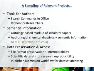 • Tools for Authors
  – Search Commands in Office
  – Ribbon for Researchers
• Semantic Information
  – Ontology-based markup of scholarly papers
  – Authoring of chemical drawings + semantic information
  – NLM DTD (Pablo Fernicola)
• Data Preservation & Access
  – File format preservation + interoperability
  – Scientific datasets for research reproducibility
  – Publisher submission workflow for dataset archiving
 