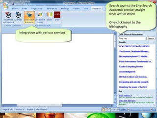Search against the Live Search
                                      Search against the Live Search
                                     Academic service straight
                                      Academic service straight
                                     from within Word
                                      from within Word

                                     One-click insert to the
                                      One-click insert to the
                                     bibliography
                                      bibliography
Integration with various services
 Integration with various services
 