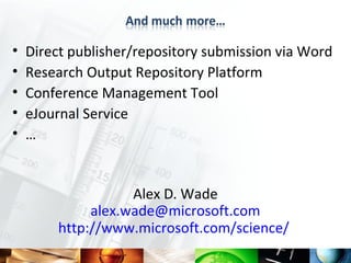 •   Direct publisher/repository submission via Word
•   Research Output Repository Platform
•   Conference Management Tool
•   eJournal Service
•   …


                    Alex D. Wade
              alex.wade@microsoft.com
         http://www.microsoft.com/science/
 