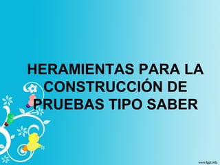 HERAMIENTAS PARA LA
CONSTRUCCIÓN DE
PRUEBAS TIPO SABER
 