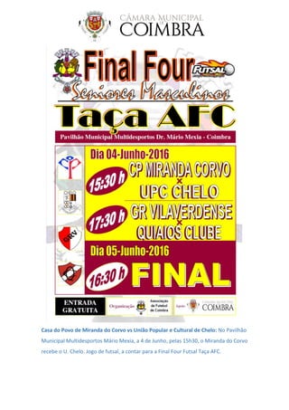 Casa do Povo de Miranda do Corvo vs União Popular e Cultural de Chelo: No Pavilhão
Municipal Multidesportos Mário Mexia, a 4 de Junho, pelas 15h30, o Miranda do Corvo
recebe o U. Chelo. Jogo de futsal, a contar para a Final Four Futsal Taça AFC.
 