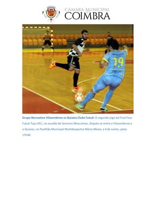 Grupo Recreativo Vilaverdense vs Quiaios Clube Futsal: O segundo jogo da Final Four
Futsal Taça AFC, no escalão de Seniores Masculinos, disputa-se entre o Vilaverdense e
o Quiaios, no Pavilhão Municipal Multidesportos Mário Mexia, a 4 de Junho, pelas
17h30.
 