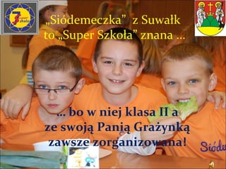 „Siódemeczka” z Suwałk
to „Super Szkoła” znana …




  … bo w niej klasa II a
ze swoją Panią Grażynką
 zawsze zorganizowana!
 