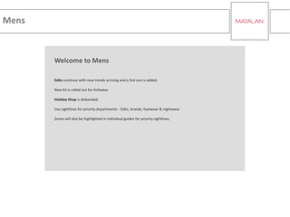 Mens
Welcome to Mens
Edits continue with new trends arriving and a 3rd one is added.
New kit is rolled out for Knitwear.
Holiday Shop is disbanded.
Use sightlines for priority departments - Edits, brands, footwear & nightwear.
Zones will also be highlighted in individual guides for priority sightlines.
 