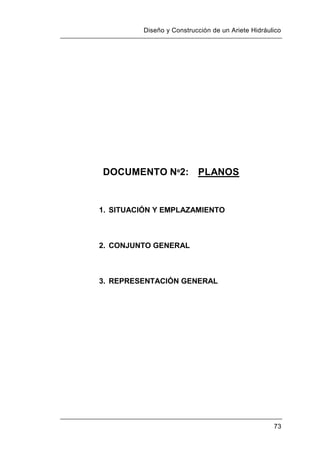 Diseño y Construcción de un Ariete Hidráulico
73
DOCUMENTO Nº2: PLANOS
1. SITUACIÓN Y EMPLAZAMIENTO
2. CONJUNTO GENERAL
3. REPRESENTACIÓN GENERAL
 
