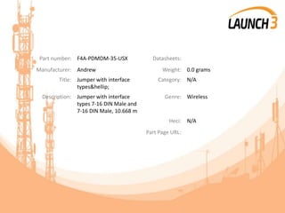 Part number: F4A-PDMDM-35-USX Datasheets:
Manufacturer: Andrew Weight: 0.0 grams
Title: Jumper with interface
types&hellip;
Category: N/A
Description: Jumper with interface
types 7-16 DIN Male and
7-16 DIN Male, 10.668 m
Genre: Wireless
Heci: N/A
Part Page URL:
 