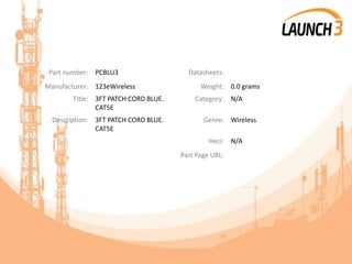 Part number: PCBLU3 Datasheets:
Manufacturer: 123eWireless Weight: 0.0 grams
Title: 3FT PATCH CORD BLUE.
CAT5E
Category: N/A
Description: 3FT PATCH CORD BLUE.
CAT5E
Genre: Wireless
Heci: N/A
Part Page URL:
 