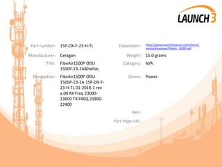 Part number: 15P-OX-F-23-H-TL Datasheets: https://www.launch3telecom.com/shared_
media/datasheet/FibeAir_1500P.pdf
Manufacturer: Ceragon Weight: 15.0 grams
Title: FibeAir1500P ODU
1500P-23-2A&hellip;
Category: N/A
Description: FibeAir1500P ODU
1500P-23-2A 15P-OX-F-
23-H-TL 01-2018-1 rev
a.00 RX Freq 23000-
23600 TX FREQ 21800-
22400
Genre: Power
Heci:
Part Page URL:
 