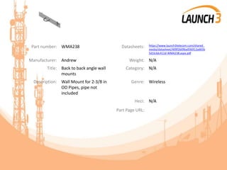 Part number: WMA238 Datasheets: https://www.launch3telecom.com/shared_
media/datasheet/409f2b09ba936912ad65b
5d1b3dc411d-WMA238.aspx.pdf
Manufacturer: Andrew Weight: N/A
Title: Back to back angle wall
mounts
Category: N/A
Description: Wall Mount for 2-3/8 in
OD Pipes, pipe not
included
Genre: Wireless
Heci: N/A
Part Page URL:
 