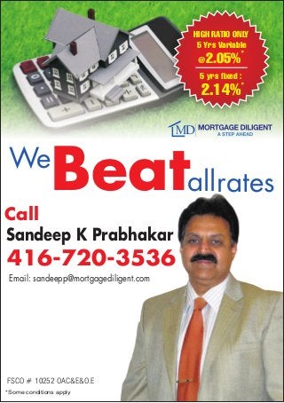 We
Beatallrates
FSCO # 10252 OAC&E&O.E
*Some conditions apply
Call
Sandeep K Prabhakar
416-720-3536
Email: sandeepp@mortgagediligent.com
5 Yrs Variable
*
@2.05%
5 yrs fixed :
*
2.14%
HIGH RATIO ONLY
 