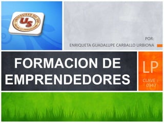 POR:
ENRIQUETA GUADALUPE CARBALLO URBIONA
FORMACION DE
EMPRENDEDORES
LP
CLAVE :
0947
 