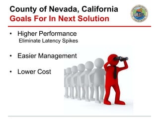 County of Nevada, California
Goals For In Next Solution
• Higher Performance
Eliminate Latency Spikes
• Easier Management
• Lower Cost
 
