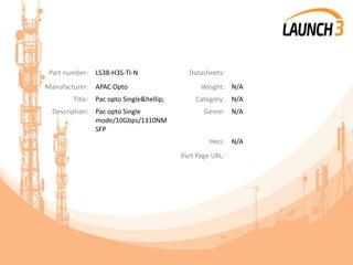 Part number: LS38-H3S-TI-N Datasheets:
Manufacturer: APAC Opto Weight: N/A
Title: Pac opto Single&hellip; Category: N/A
Description: Pac opto Single
mode/10Gbps/1310NM
SFP
Genre: N/A
Heci: N/A
Part Page URL:
 
