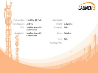 Part number: F4A-PDM-20-TMB Datasheets:
Manufacturer: Andrew Weight: 2.0 grams
Title: Sureflex Assembly
Commscope
Category: N/A
Description: Sureflex Assembly
Commscope
Genre: Wireless
Heci: N/A
Part Page URL:
 