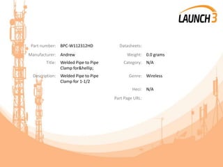 Part number: BPC-W112312HD Datasheets:
Manufacturer: Andrew Weight: 0.0 grams
Title: Welded Pipe to Pipe
Clamp for&hellip;
Category: N/A
Description: Welded Pipe to Pipe
Clamp for 1-1/2
Genre: Wireless
Heci: N/A
Part Page URL:
 