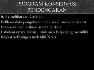 PROGRAM KONSERVASI
PENDENGARAN
6. Pemeliharaan Catatan
Pelihara data pengukuran area kerja, audiometri test
karyawan dan evaluasi secara berkala.
Lakukan upaya teknis untuk area kerja yang memiliki
tingkat kebisingan melebihi NAB.
 