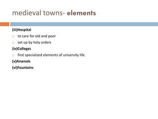 medieval towns- elements
(iii)Hospital
 to care for old and poor
 set up by holy orders
(iv)Colleges
 first specialized elements of university life.
(v)Arsenals
(vi)Fountains
 