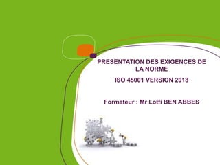 PRESENTATION DES EXIGENCES DE
LA NORME
ISO 45001 VERSION 2018
Formateur : Mr Lotfi BEN ABBES
 