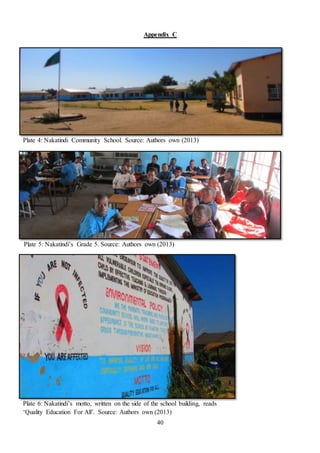 40
Appendix C
Plate 5: Nakatindi’s Grade 5. Source: Authors own (2013)
Plate 6: Nakatindi’s motto, written on the side of the school building, reads
‘Quality Education For All’. Source: Authors own (2013)
Plate 4: Nakatindi Community School. Source: Authors own (2013)
 