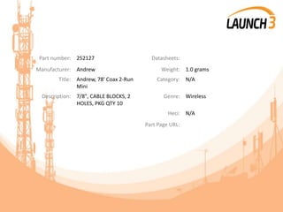 Part number: 252127 Datasheets:
Manufacturer: Andrew Weight: 1.0 grams
Title: Andrew, 78' Coax 2-Run
Mini
Category: N/A
Description: 7/8", CABLE BLOCKS, 2
HOLES, PKG QTY 10
Genre: Wireless
Heci: N/A
Part Page URL:
 