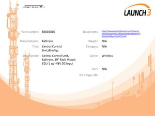Part number: 86010026 Datasheets: https://www.launch3telecom.com/shared_
media/datasheet/2993223ed08b3d6a5c473
001d14d58ba-9362310f.pdf
Manufacturer: Kathrein Weight: N/A
Title: Central Control
Unit,&hellip;
Category: N/A
Description: Central Control Unit,
Kathrein, 19" Rack Mount
CCU-1 w/ -48V DC Input
Genre: Wireless
Heci: N/A
Part Page URL:
 
