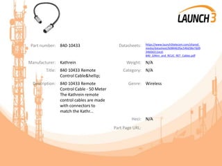 Part number: 840-10433 Datasheets: https://www.launch3telecom.com/shared_
media/datasheet/b0844b3fac546d38e7dd9
34b0d211ecd-
840_104nn_and_RCUC_RET_Cables.pdf
Manufacturer: Kathrein Weight: N/A
Title: 840 10433 Remote
Control Cable&hellip;
Category: N/A
Description: 840 10433 Remote
Control Cable - 50 Meter
The Kathrein remote
control cables are made
with connectors to
match the Kathr...
Genre: Wireless
Heci: N/A
Part Page URL:
 