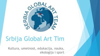 Srbija Global Art Tim
Kultura, umetnost, edukacija, nauka,
ekologija i sport
 