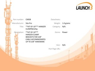 Part number: CXB38 Datasheets:
Manufacturer: Site Pro Weight: 1.0 grams
Title: **KIT OF 10*** HANGER
CLAMP&hellip;
Category: N/A
Description: **KIT OF 10***
HANGER CLAMP
BRACKETS FOR 3/8"
CABLE ACCOMMODATES
UP TO 3/8" HARDWARE
Genre: Power
Heci: N/A
Part Page URL:
 
