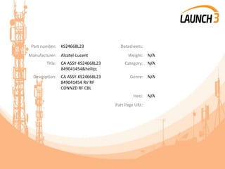 Part number: KS24668L23 Datasheets:
Manufacturer: Alcatel-Lucent Weight: N/A
Title: CA ASSY-KS24668L23
849041454&hellip;
Category: N/A
Description: CA ASSY-KS24668L23
849041454 RV RF
CONNZD RF CBL
Genre: N/A
Heci: N/A
Part Page URL:
 