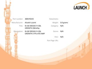 Part number: 300576543 Datasheets:
Manufacturer: Alcatel-Lucent Weight: 0.0 grams
Title: B-USE 005565 FI-CBL
GROWTH 2&hellip;
Category: N/A
Description: B-USE 005565 FI-CBL
GROWTH 2 FP1-6TO AMP
Genre: N/A
Heci: N/A
Part Page URL:
 