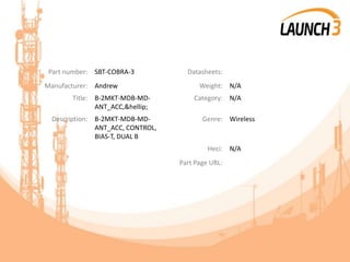 Part number: SBT-COBRA-3 Datasheets:
Manufacturer: Andrew Weight: N/A
Title: B-2MKT-MDB-MD-
ANT_ACC,&hellip;
Category: N/A
Description: B-2MKT-MDB-MD-
ANT_ACC, CONTROL,
BIAS-T, DUAL B
Genre: Wireless
Heci: N/A
Part Page URL:
 