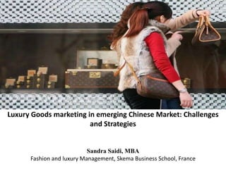 Luxury Goods marketing in emerging Chinese Market: Challenges
                        and Strategies


                           Sandra Saidi, MBA
      Fashion and luxury Management, Skema Business School, France
 