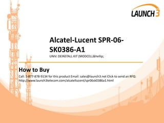 Alcatel-Lucent SPR-06-
SK0386-A1
UNIV. DEINSTALL KIT (MODCELL&hellip;
_______________________________________
How to Buy
Call: 1-877-878-9134 for this product Email: sales@launch3.net Click to send an RFQ:
http://www.launch3telecom.com/alcatellucent/spr06sk0386a1.html
 