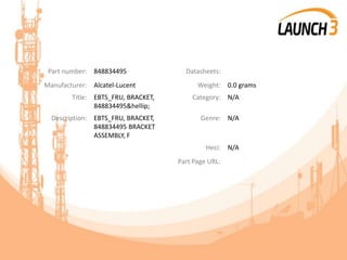 Part number: 848834495 Datasheets:
Manufacturer: Alcatel-Lucent Weight: 0.0 grams
Title: EBTS_FRU, BRACKET,
848834495&hellip;
Category: N/A
Description: EBTS_FRU, BRACKET,
848834495 BRACKET
ASSEMBLY, F
Genre: N/A
Heci: N/A
Part Page URL:
 