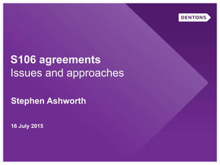 S106 agreements
Issues and approaches
Stephen Ashworth
16 July 2015
1
 