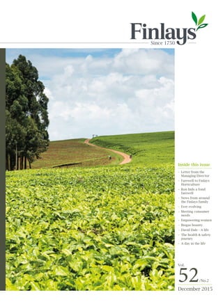 December 2015
52/No.2
Vol.
Inside this issue
–	 Letter from the 		
	 Managing Director
–	 Farewell to Finlays 	
	Horticulture
–	 Ron bids a fond 	
	farewell
–	 News from around 	
	 the Finlays family
–	 Ever evolving
–	 Meeting consumer 	
	needs
–	 Empowering women
–	 Biogas bounty
–	 David Dale - A life
–	 The health & safety 	
	journey
–	 A day in the life
 
