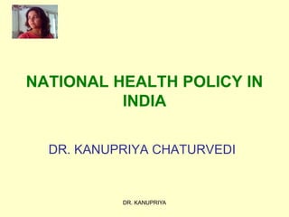 DR. KANUPRIYA
NATIONAL HEALTH POLICY IN
INDIA
DR. KANUPRIYA CHATURVEDI
 