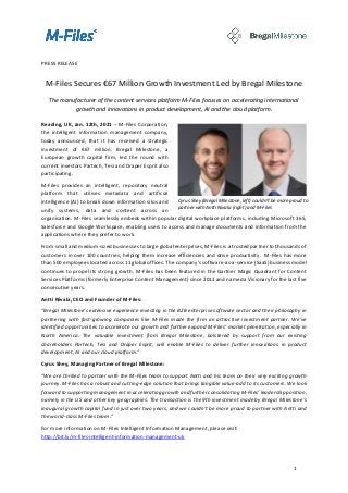 1
PRESS RELEASE
M-Files Secures €67 Million Growth Investment Led by Bregal Milestone
The manufacturer of the content services platform M-Files focuses on accelerating international
growth and innovations in product development, AI and the cloud platform.
Reading, UK, Jan. 12th, 2021 – M-Files Corporation,
the intelligent information management company,
today announced, that it has received a strategic
investment of €67 million. Bregal Milestone, a
European growth capital firm, led the round with
current investors Partech, Tesi and Draper Esprit also
participating.
M-Files provides an intelligent, repository neutral
platform that utilises metadata and artificial
intelligence (AI) to break down information silos and
unify systems, data and content across an
organisation. M-Files seamlessly embeds within popular digital workplace platforms, including Microsoft 365,
Salesforce and Google Workspace, enabling users to access and manage documents and information from the
applications where they prefer to work.
From small and medium-sized businesses to large global enterprises, M-Files is a trusted partner to thousands of
customers in over 100 countries, helping them increase efficiencies and drive productivity. M-Files has more
than 500 employees located across 11 global offices. The company’s software-as-a-service (SaaS) business model
continues to propel its strong growth. M-Files has been featured in the Gartner Magic Quadrant for Content
Services Platforms (formerly Enterprise Content Management) since 2012 and named a Visionary for the last five
consecutive years.
Antti Nivala, CEO and Founder of M-Files:
“Bregal Milestone’s extensive experience investing in the B2B enterprise software sector and their philosophy in
partnering with fast-growing companies like M-Files made the firm an attractive investment partner. We’ve
identified opportunities to accelerate our growth and further expand M-Files’ market penetration, especially in
North America. The valuable investment from Bregal Milestone, bolstered by support from our existing
shareholders Partech, Tesi and Draper Esprit, will enable M-Files to deliver further innovations in product
development, AI and our cloud platform.”
Cyrus Shey, Managing Partner of Bregal Milestone:
“We are thrilled to partner with the M-Files team to support Antti and his team on their very exciting growth
journey. M-Files has a robust and cutting-edge solution that brings tangible value-add to its customers. We look
forward to supporting management in accelerating growth and further consolidating M-Files’ leadership position,
namely in the US and other key geographies. The transaction is the 9th investment made by Bregal Milestone’s
inaugural growth capital fund in just over two years, and we couldn’t be more proud to partner with Antti and
the world-class M-Files team.”
For more information on M-Files Intelligent Information Management, please visit:
http://bit.ly/m-files-intelligent-information-management-uk
Cyrus Shey (Bregal Milestone, left) couldn’t be more proud to
partner with Antti Nivala (right) and M-Files
 