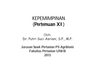 KEPEMIMPINAN 
(Pertemuan XI) 
Oleh: 
Dr. Putri Suci Asriani, S.P., M.P. 
Jurusan Sosek Pertanian PS Agribisnis 
Fakultas Pertanian UNIB 
2013 
 