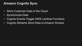 Amazon Cognito Sync
• Store Customer Data in the Cloud
• Synchronize Data
• Cognito Events Trigger AWS Lambda Functions
• Cognito Streams Send Data to Amazon Kinesis
 