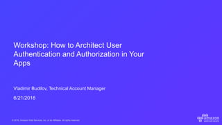 © 2016, Amazon Web Services, Inc. or its Affiliates. All rights reserved.
Vladimir Budilov, Technical Account Manager
6/21/2016
Workshop: How to Architect User
Authentication and Authorization in Your
Apps
 